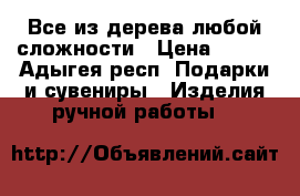 Все из дерева-любой сложности › Цена ­ 500 - Адыгея респ. Подарки и сувениры » Изделия ручной работы   